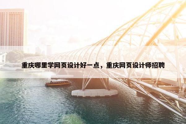 重庆哪里学网页设计好一点，重庆网页设计师招聘