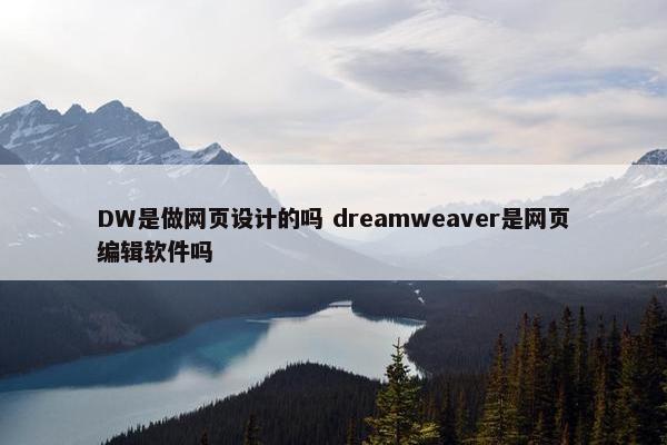 DW是做网页设计的吗 dreamweaver是网页编辑软件吗