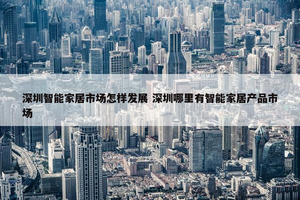 深圳智能家居市场怎样发展 深圳哪里有智能家居产品市场