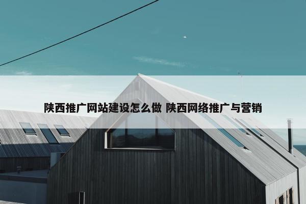 陕西推广网站建设怎么做 陕西网络推广与营销