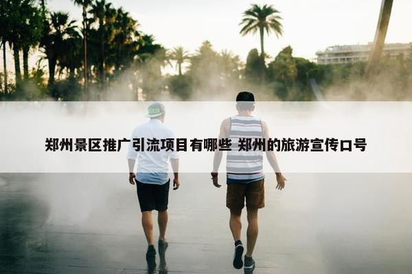 郑州景区推广引流项目有哪些 郑州的旅游宣传口号