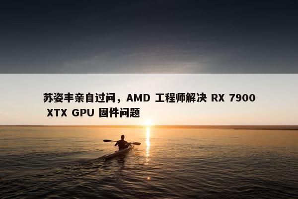 苏姿丰亲自过问，AMD 工程师解决 RX 7900 XTX GPU 固件问题