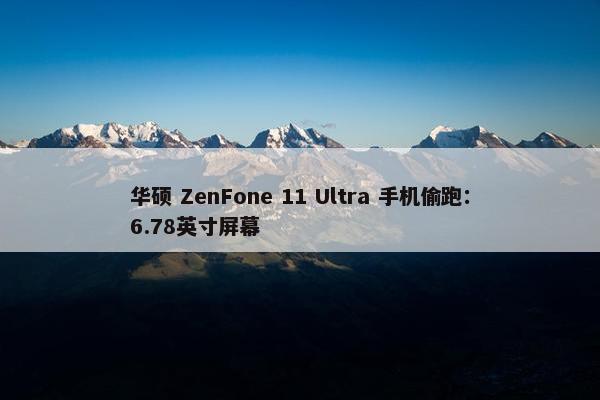 华硕 ZenFone 11 Ultra 手机偷跑：6.78英寸屏幕