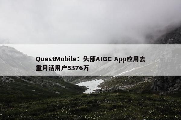 QuestMobile：头部AIGC App应用去重月活用户5376万