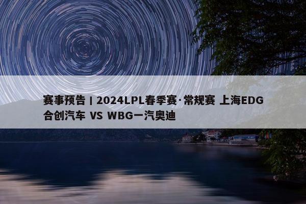 赛事预告丨2024LPL春季赛·常规赛 上海EDG合创汽车 VS WBG一汽奥迪