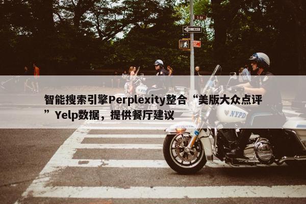 智能搜索引擎Perplexity整合“美版大众点评”Yelp数据，提供餐厅建议