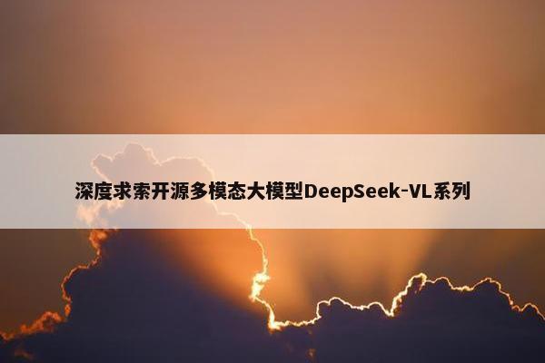 深度求索开源多模态大模型DeepSeek-VL系列