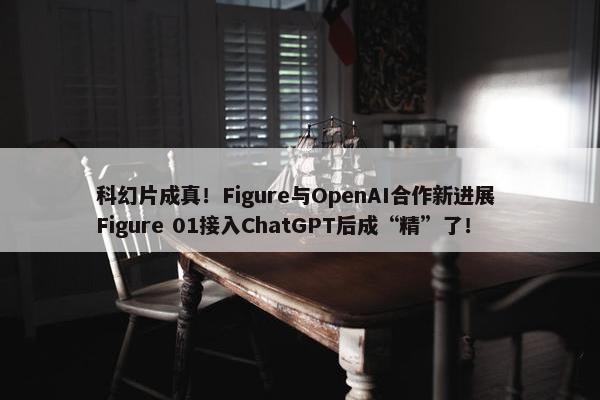 科幻片成真！Figure与OpenAI合作新进展 Figure 01接入ChatGPT后成“精”了！