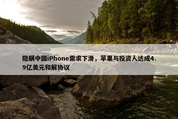 隐瞒中国iPhone需求下滑，苹果与投资人达成4.9亿美元和解协议