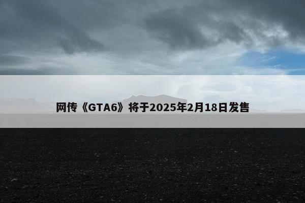 网传《GTA6》将于2025年2月18日发售