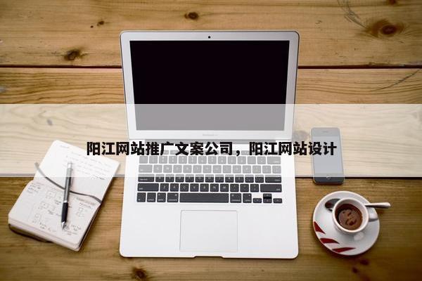 阳江网站推广文案公司，阳江网站设计