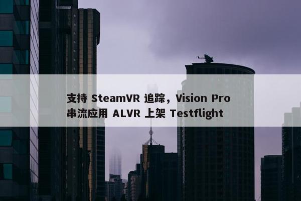 支持 SteamVR 追踪，Vision Pro 串流应用 ALVR 上架 Testflight
