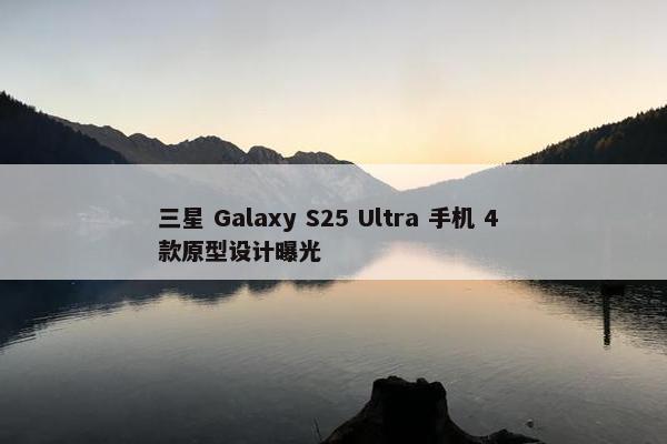 三星 Galaxy S25 Ultra 手机 4 款原型设计曝光