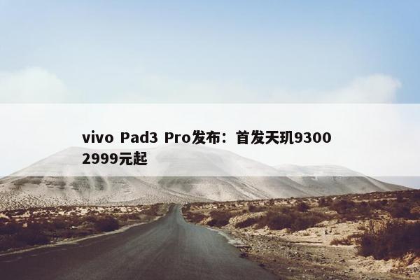 vivo Pad3 Pro发布：首发天玑9300 2999元起