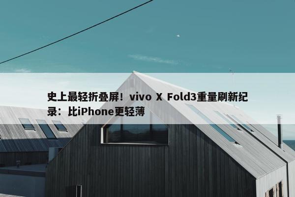 史上最轻折叠屏！vivo X Fold3重量刷新纪录：比iPhone更轻薄