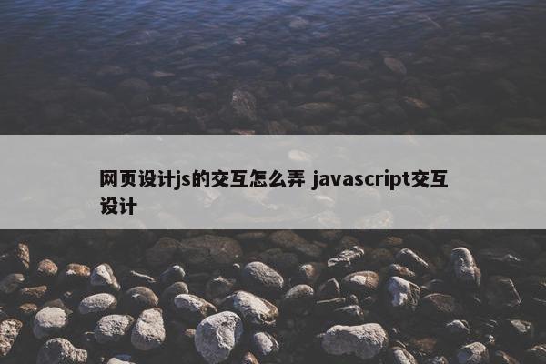 网页设计js的交互怎么弄 javascript交互设计