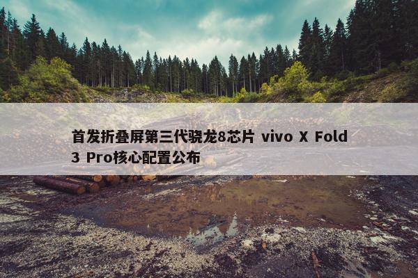 首发折叠屏第三代骁龙8芯片 vivo X Fold3 Pro核心配置公布