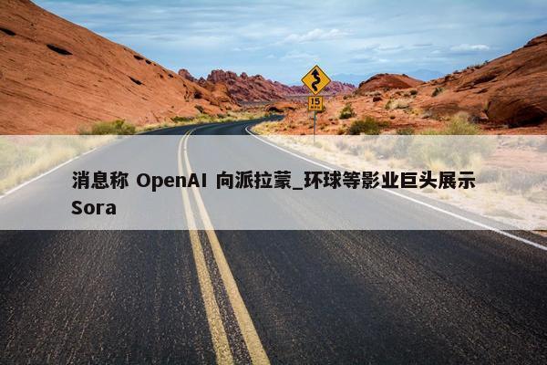 消息称 OpenAI 向派拉蒙_环球等影业巨头展示Sora