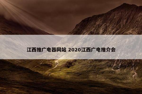 江西推广电器网站 2020江西广电推介会