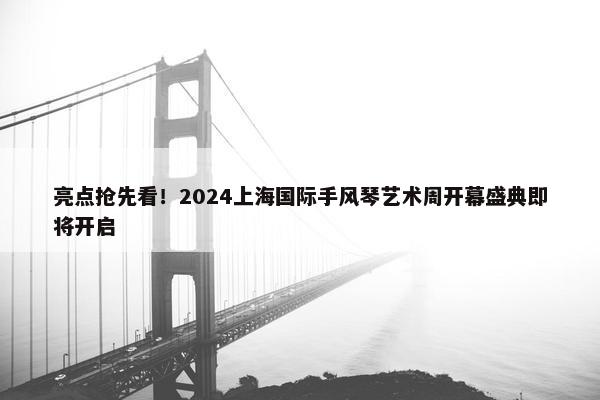 亮点抢先看！2024上海国际手风琴艺术周开幕盛典即将开启