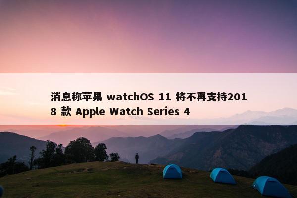 消息称苹果 watchOS 11 将不再支持2018 款 Apple Watch Series 4