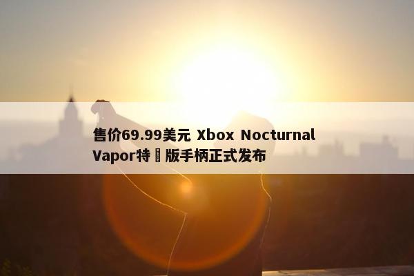 售价69.99美元 Xbox Nocturnal Vapor特別版手柄正式发布