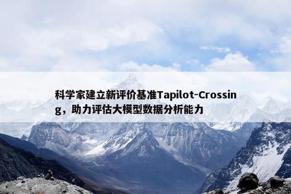 科学家建立新评价基准Tapilot-Crossing，助力评估大模型数据分析能力