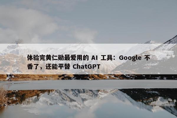 体验完黄仁勋最爱用的 AI 工具：Google 不香了，还能平替 ChatGPT