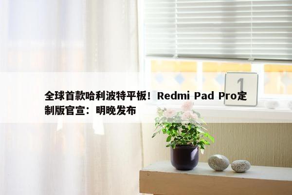 全球首款哈利波特平板！Redmi Pad Pro定制版官宣：明晚发布