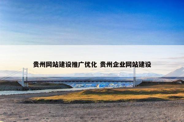 贵州网站建设推广优化 贵州企业网站建设