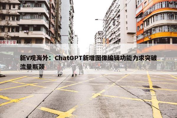 新V观海外：ChatGPT新增图像编辑功能力求突破流量瓶颈