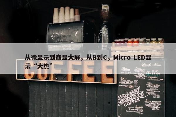 从微显示到商显大屏，从B到C，Micro LED显示“大热”