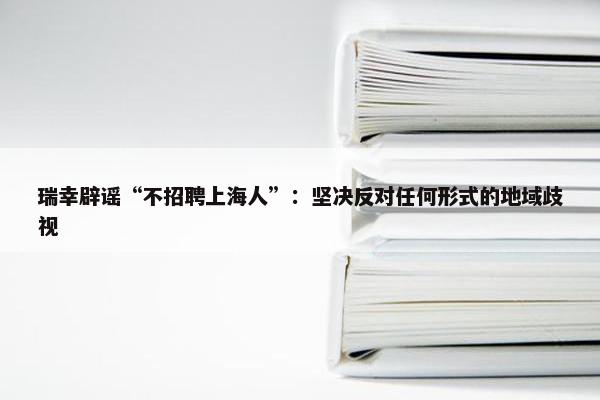 瑞幸辟谣“不招聘上海人”：坚决反对任何形式的地域歧视