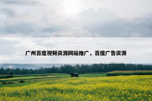 广州百度视频资源网站推广，百度广告资源