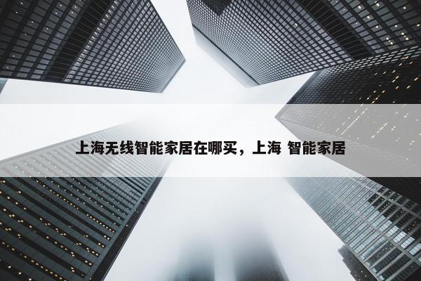上海无线智能家居在哪买，上海 智能家居