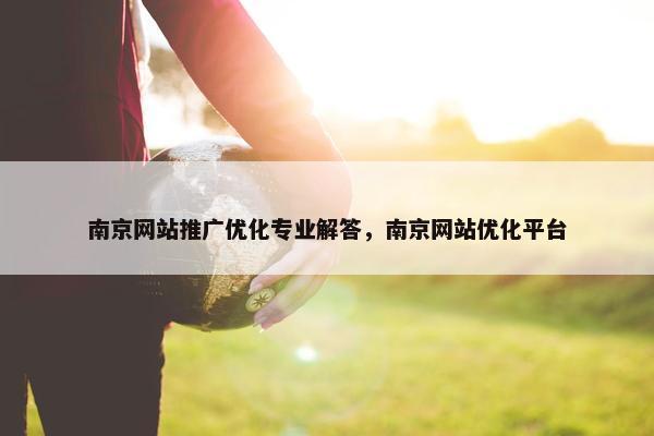 南京网站推广优化专业解答，南京网站优化平台
