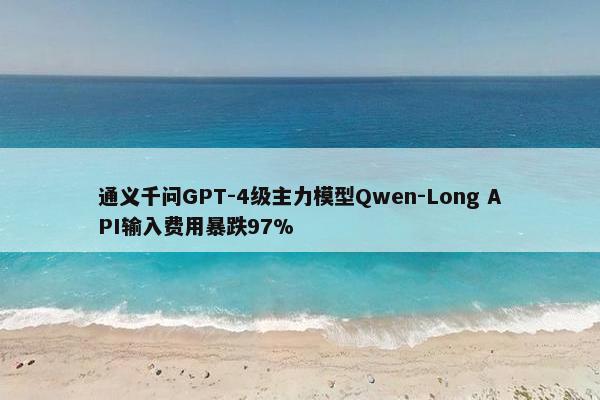 通义千问GPT-4级主力模型Qwen-Long API输入费用暴跌97%